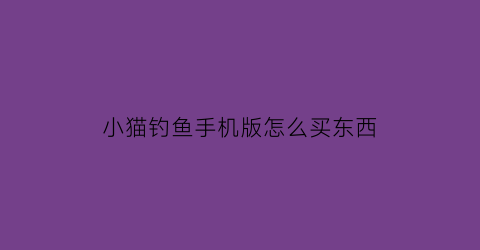 “小猫钓鱼手机版怎么买东西(小猫钓鱼手机版怎么玩)