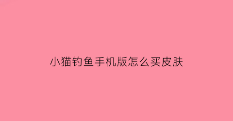 小猫钓鱼手机版怎么买皮肤(小猫钓鱼手机版怎么买船)