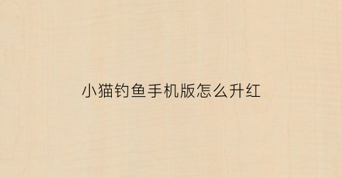 小猫钓鱼手机版怎么升红(小猫钓鱼修改版怎么得到船手机版)