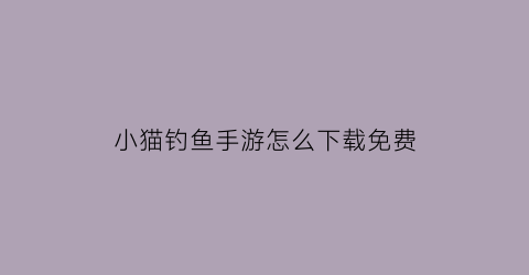 “小猫钓鱼手游怎么下载免费(小猫钓鱼手游怎么下载免费安装)