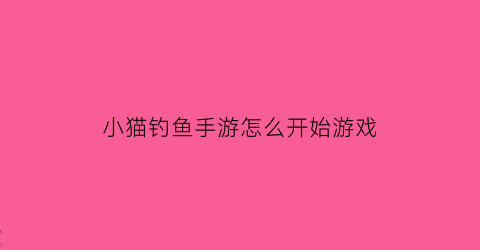 小猫钓鱼手游怎么开始游戏(小猫钓鱼游戏怎么刷新鱼)