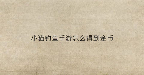 小猫钓鱼手游怎么得到金币(小猫钓鱼攻略秘籍)