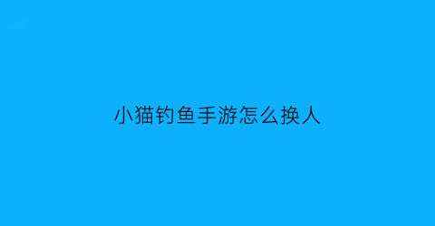 “小猫钓鱼手游怎么换人(小猫钓鱼手游船怎么弄)