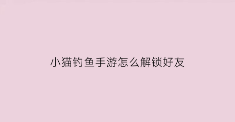 小猫钓鱼手游怎么解锁好友