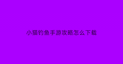 “小猫钓鱼手游攻略怎么下载(小猫钓鱼手机版)