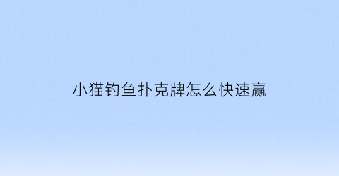 小猫钓鱼扑克牌怎么快速赢(小猫钓鱼扑克牌怎么玩游戏)
