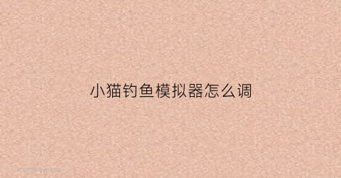 小猫钓鱼模拟器怎么调(手机版小猫钓鱼)