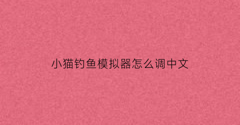 小猫钓鱼模拟器怎么调中文(小猫钓鱼模拟器怎么调中文模式)