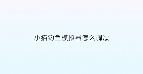 小猫钓鱼模拟器怎么调漂(小猫钓鱼mod开挂版怎么下载)