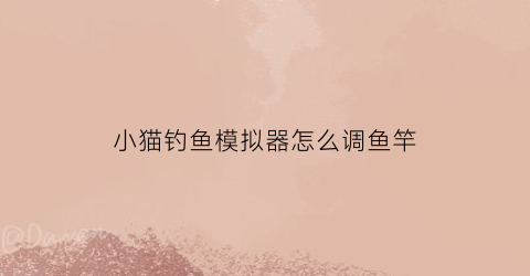 小猫钓鱼模拟器怎么调鱼竿(小猫钓鱼mod开挂版怎么下载)