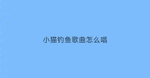 小猫钓鱼歌曲怎么唱(小猫钓鱼的歌谱怎么唱)