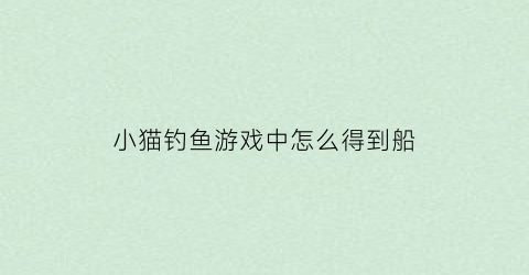 小猫钓鱼游戏中怎么得到船(小猫钓鱼如何获得船)