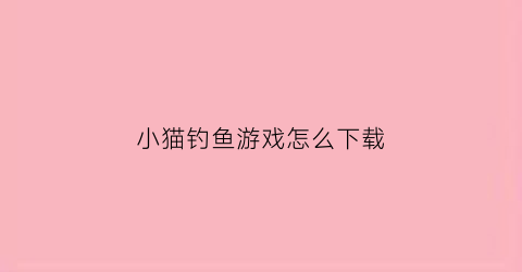 小猫钓鱼游戏怎么下载(小猫钓鱼正版怎么下载)
