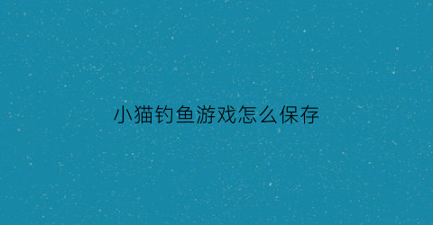 小猫钓鱼游戏怎么保存