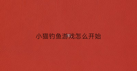 小猫钓鱼游戏怎么开始(小猫钓鱼咋玩)