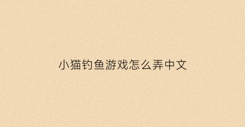 小猫钓鱼游戏怎么弄中文(小猫钓鱼游戏完整版中文)
