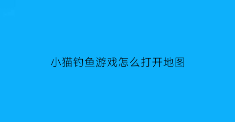 “小猫钓鱼游戏怎么打开地图(小猫钓鱼游戏怎么打开地图模式)