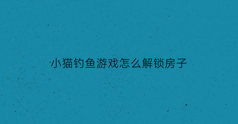 “小猫钓鱼游戏怎么解锁房子(小猫钓鱼全部东西解锁)