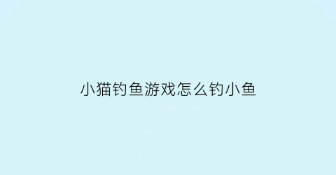 “小猫钓鱼游戏怎么钓小鱼(小猫钓鱼游戏怎么钓小鱼的)