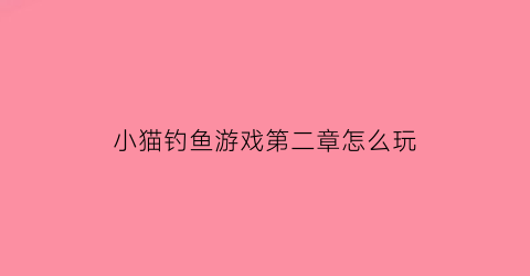 “小猫钓鱼游戏第二章怎么玩(小猫钓鱼游戏第二章怎么玩视频)