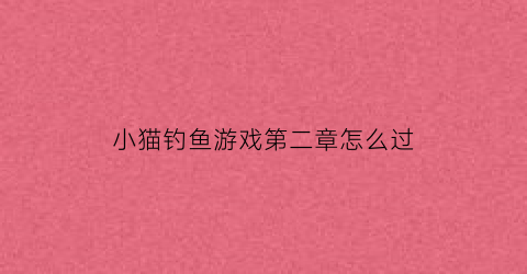 “小猫钓鱼游戏第二章怎么过(小猫钓鱼游戏在线玩)