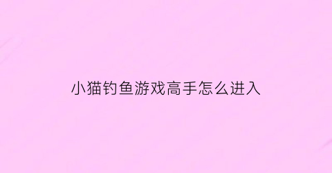 “小猫钓鱼游戏高手怎么进入(小猫钓鱼游戏怎么刷新鱼)