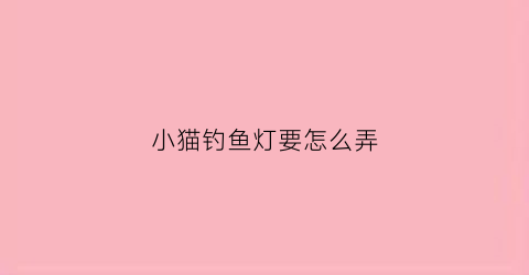 小猫钓鱼灯要怎么弄(小猫钓鱼灯要怎么弄才好)