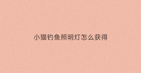 “小猫钓鱼照明灯怎么获得(小猫钓鱼任务攻略)