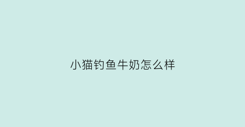 小猫钓鱼牛奶怎么样(小猫钓鱼n)