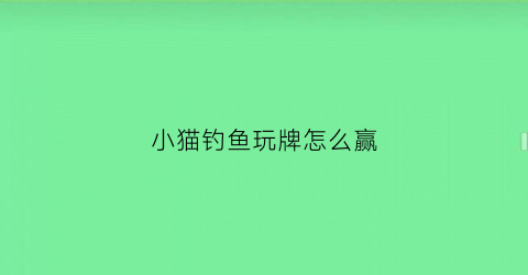 小猫钓鱼玩牌怎么赢(小猫钓鱼玩牌怎么玩)