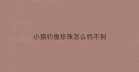 “小猫钓鱼珍珠怎么钓不到(小猫钓鱼攻略怎么刷新鱼)