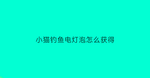 小猫钓鱼电灯泡怎么获得(小猫钓鱼玩法)