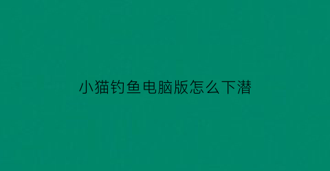 “小猫钓鱼电脑版怎么下潜(小猫钓鱼电脑版有船有帽子)