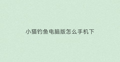 小猫钓鱼电脑版怎么手机下(小猫钓鱼电脑版在哪下载)