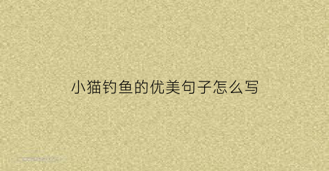 小猫钓鱼的优美句子怎么写(小猫钓鱼的短语四个短语)
