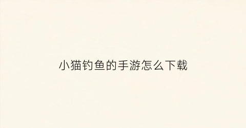 “小猫钓鱼的手游怎么下载(小猫钓鱼的手游怎么下载不了)
