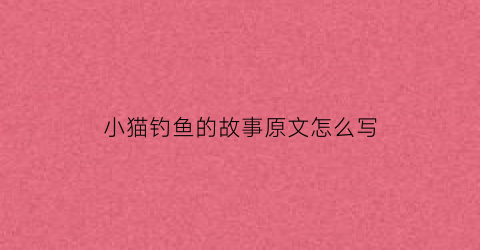 “小猫钓鱼的故事原文怎么写(小猫钓鱼的故事简介是什么)