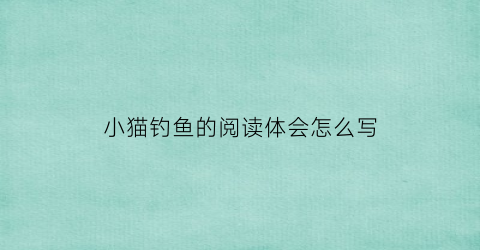 小猫钓鱼的阅读体会怎么写(读《小猫钓鱼》有感)