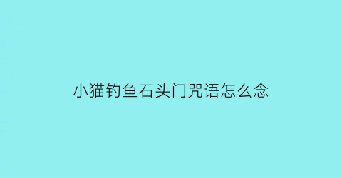 小猫钓鱼石头门咒语怎么念(小猫钓鱼石子游戏)