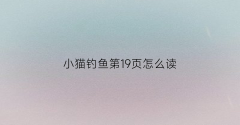 “小猫钓鱼第19页怎么读(小猫钓鱼课文朗读)