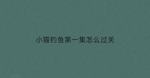 “小猫钓鱼第一集怎么过关(小猫钓鱼这个游戏怎么玩)