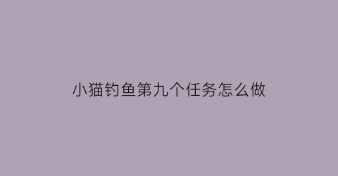 “小猫钓鱼第九个任务怎么做(小猫钓鱼任务怎么完成)