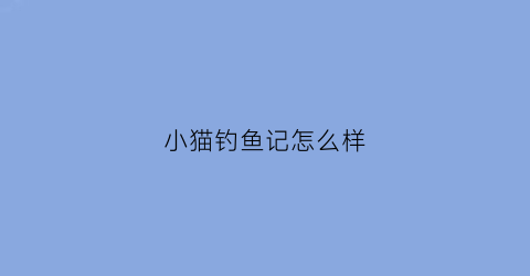 小猫钓鱼记怎么样(小猫钓鱼记怎么样好看)