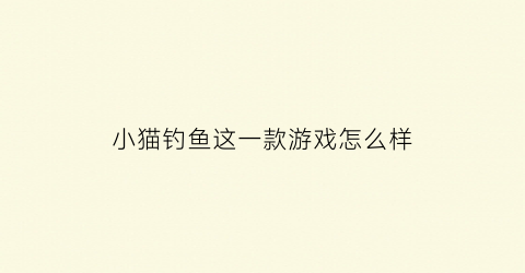 小猫钓鱼这一款游戏怎么样(小猫钓鱼游戏最新版本)
