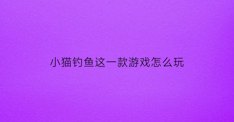 “小猫钓鱼这一款游戏怎么玩(小猫钓鱼游戏完整版中文)