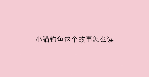 小猫钓鱼这个故事怎么读(小猫钓鱼这个故事怎么讲)