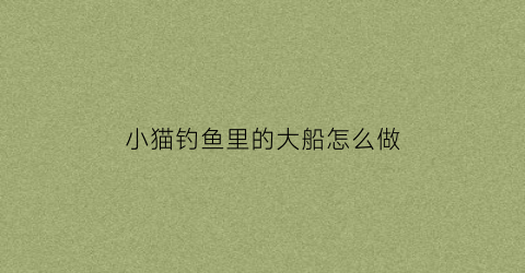 小猫钓鱼里的大船怎么做(小猫钓鱼里的大船怎么做视频)