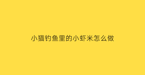 小猫钓鱼里的小虾米怎么做(小猫钓鱼的做法)
