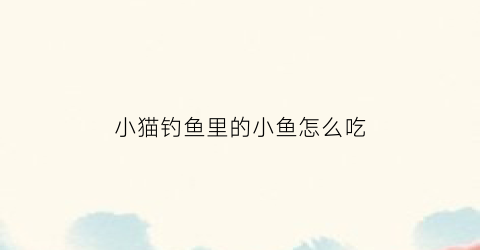 小猫钓鱼里的小鱼怎么吃(小猫钓鱼vb)