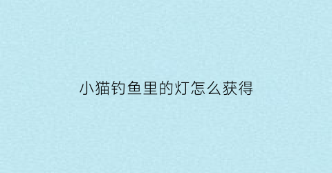 小猫钓鱼里的灯怎么获得(小猫钓鱼的船怎么获得)